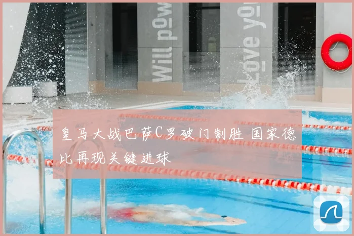 皇马大战巴萨C罗破门制胜 国家德比再现关键进球