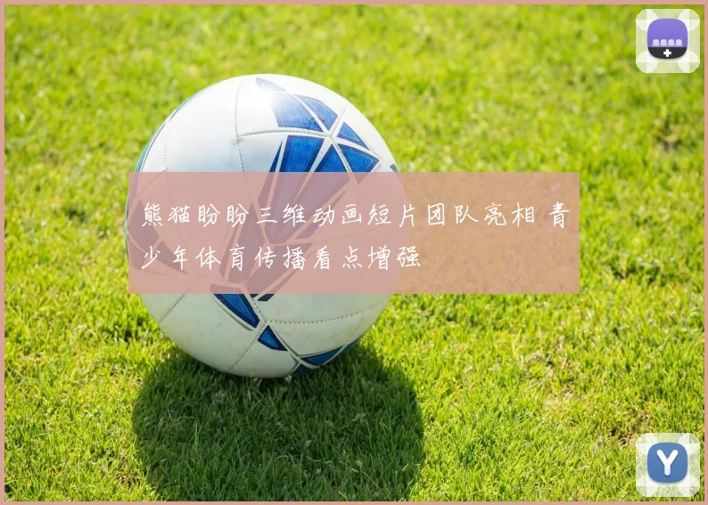 熊猫盼盼三维动画短片团队亮相 青少年体育传播看点增强