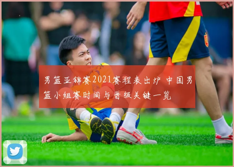 男篮亚锦赛2021赛程表出炉 中国男篮小组赛时间与晋级关键一览