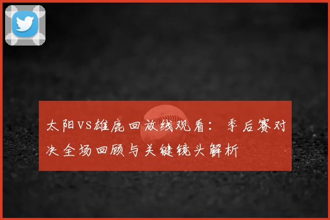 太阳vs雄鹿回放线观看:季后赛对决全场回顾与关键镜头解析