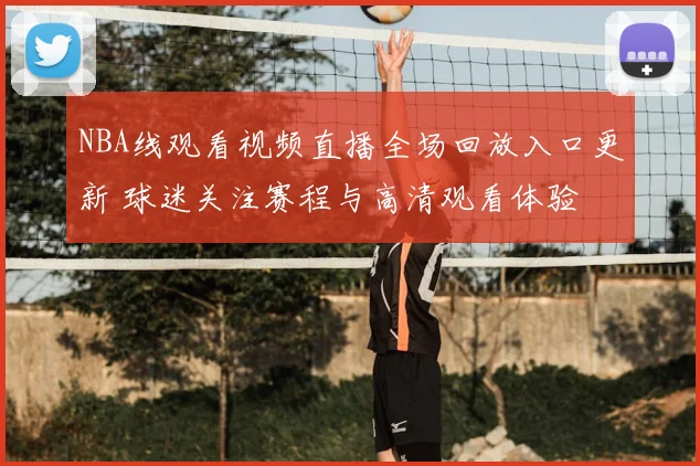 NBA线观看视频直播全场回放入口更新 球迷关注赛程与高清观看体验