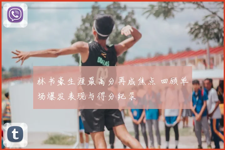 林书豪生涯最高分再成焦点 回顾单场爆发表现与得分纪录