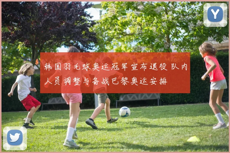 韩国羽毛球奥运冠军宣布退役 队内人员调整与备战巴黎奥运安排