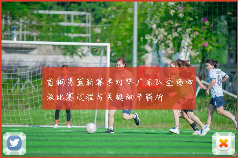 首钢男篮新赛季对阵广东队全场回放比赛过程与关键细节解析