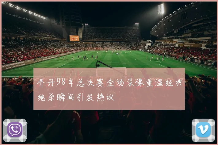 乔丹98年总决赛全场录像重温经典绝杀瞬间引发热议