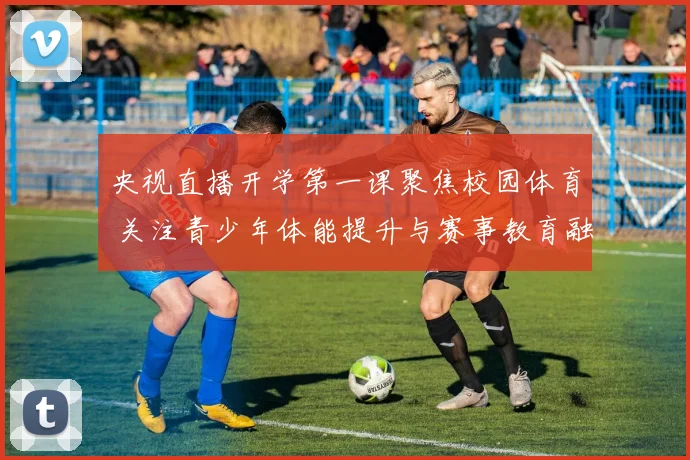 央视直播开学第一课聚焦校园体育 关注青少年体能提升与赛事教育融合