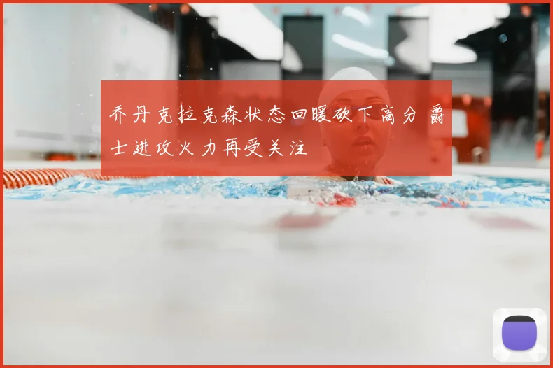 乔丹克拉克森状态回暖砍下高分 爵士进攻火力再受关注