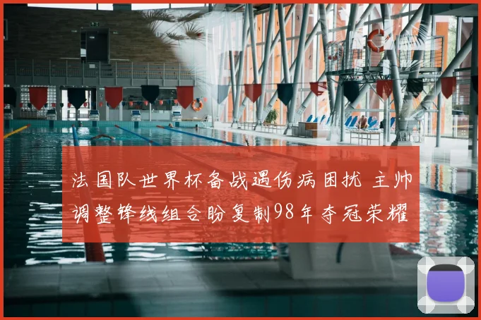 法国队世界杯备战遇伤病困扰 主帅调整锋线组合盼复制98年夺冠荣耀