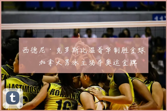 西德尼·克罗斯比温哥华制胜金球助加拿大男冰主场夺奥运金牌