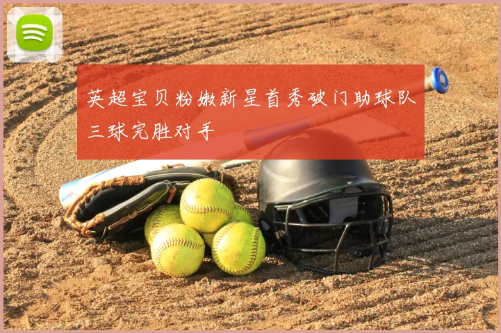 英超宝贝粉嫩新星首秀破门助球队三球完胜对手