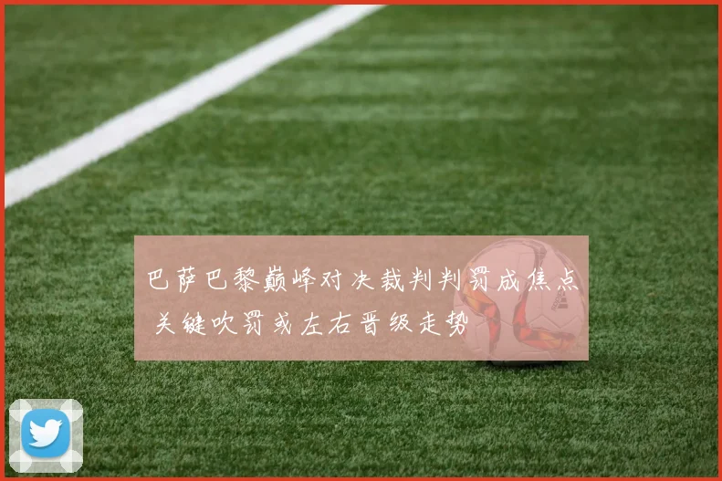 巴萨巴黎巅峰对决裁判判罚成焦点 关键吹罚或左右晋级走势