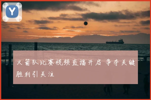 火箭队比赛视频直播开启 争夺关键胜利引关注
