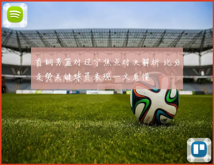 首钢男篮对辽宁焦点对决解析 比分走势关键球员表现一文看懂