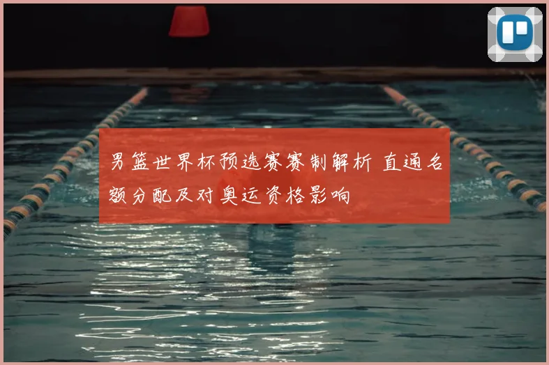 男篮世界杯预选赛赛制解析 直通名额分配及对奥运资格影响