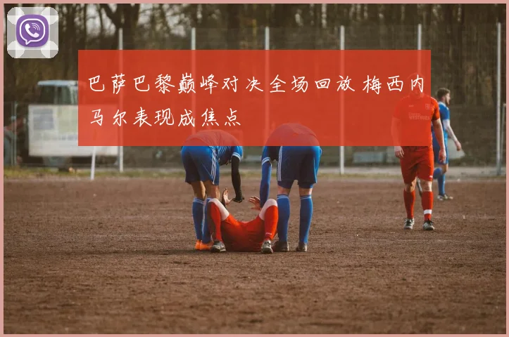 巴萨巴黎巅峰对决全场回放 梅西内马尔表现成焦点