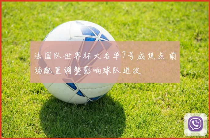 法国队世界杯大名单7号成焦点 前场配置调整影响球队进攻