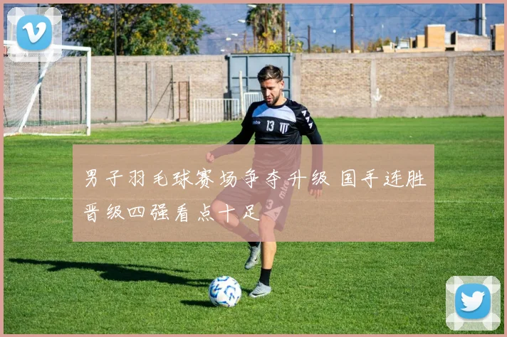 男子羽毛球赛场争夺升级 国手连胜晋级四强看点十足