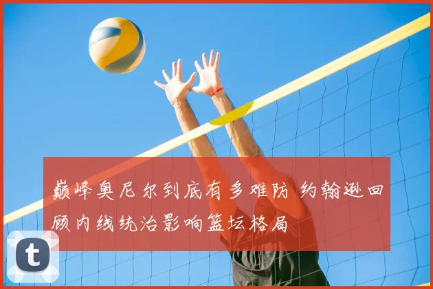 巅峰奥尼尔到底有多难防 约翰逊回顾内线统治影响篮坛格局