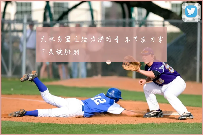 天津男篮主场力拼对手 末节发力拿下关键胜利