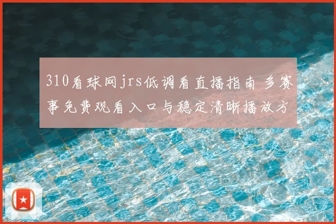 310看球网jrs低调看直播指南 多赛事免费观看入口与稳定清晰播放方法