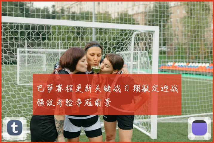 巴萨赛程更新关键战日期敲定迎战强敌考验争冠前景