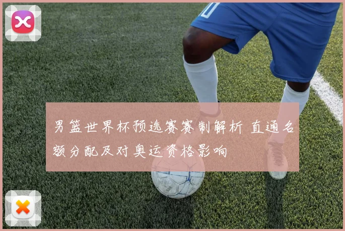男篮世界杯预选赛赛制解析 直通名额分配及对奥运资格影响