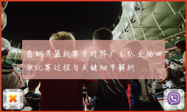 首钢男篮新赛季对阵广东队全场回放比赛过程与关键细节解析