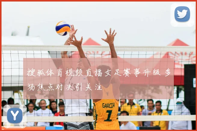 搜狐体育视频直播女足赛事升级 多场焦点对决引关注