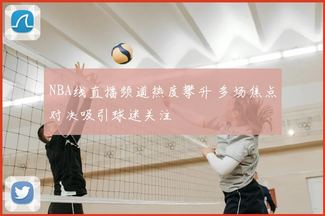 NBA线直播频道热度攀升 多场焦点对决吸引球迷关注