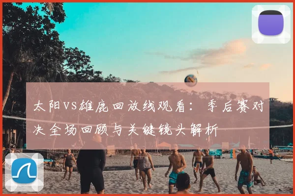 太阳vs雄鹿回放线观看:季后赛对决全场回顾与关键镜头解析