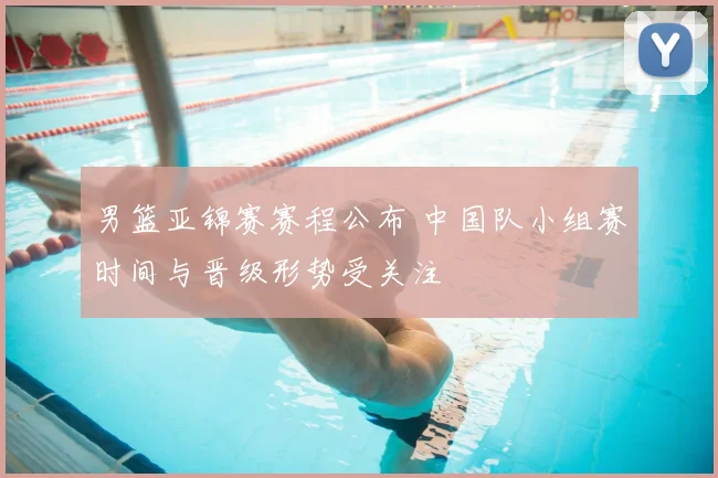 男篮亚锦赛赛程公布 中国队小组赛时间与晋级形势受关注