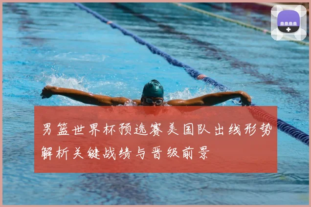 男篮世界杯预选赛美国队出线形势解析关键战绩与晋级前景
