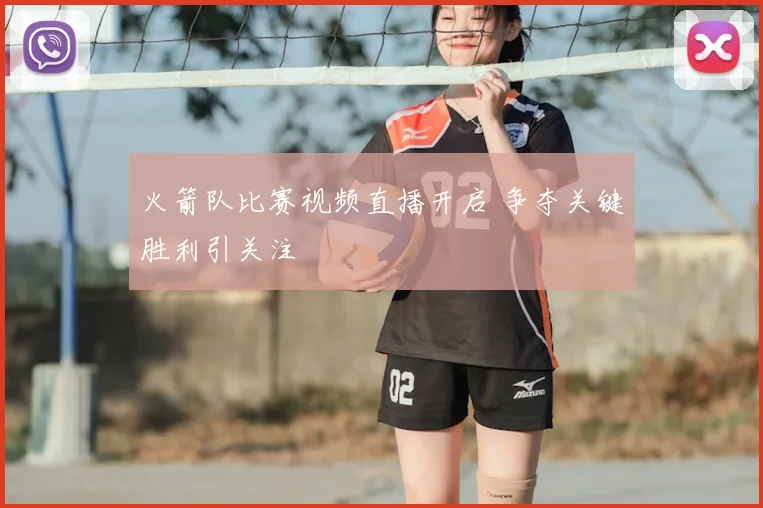 火箭队比赛视频直播开启 争夺关键胜利引关注