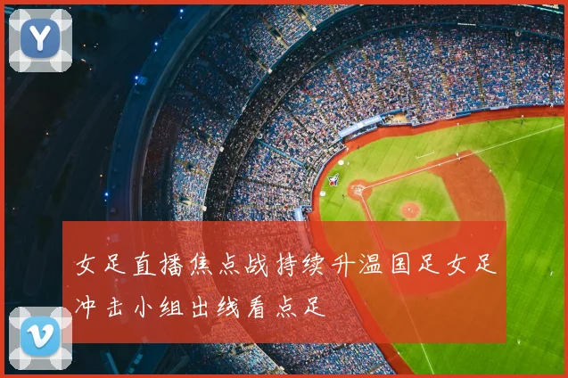 女足直播焦点战持续升温国足女足冲击小组出线看点足