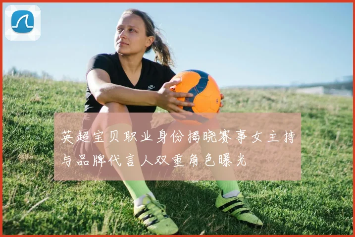 英超宝贝职业身份揭晓赛事女主持与品牌代言人双重角色曝光