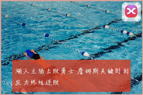 湖人主场击败勇士 詹姆斯关键时刻发力终结连败