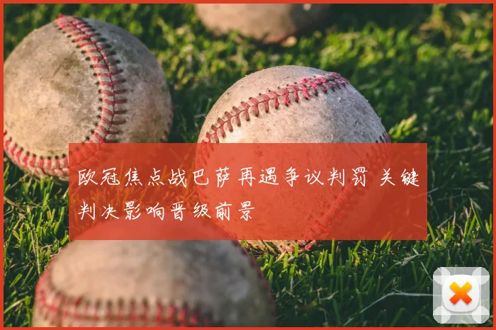 欧冠焦点战巴萨再遇争议判罚 关键判决影响晋级前景