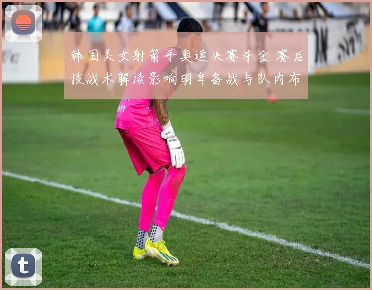 韩国美女射箭手奥运决赛夺金 赛后技战术解读影响明年备战与队内布局