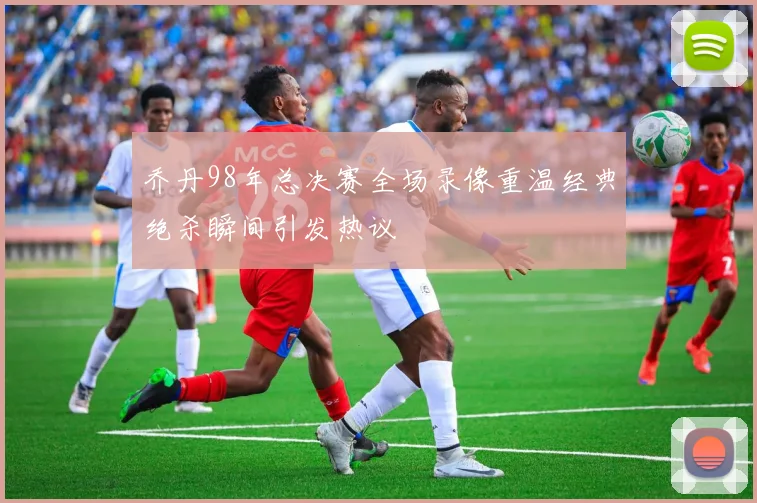 乔丹98年总决赛全场录像重温经典绝杀瞬间引发热议