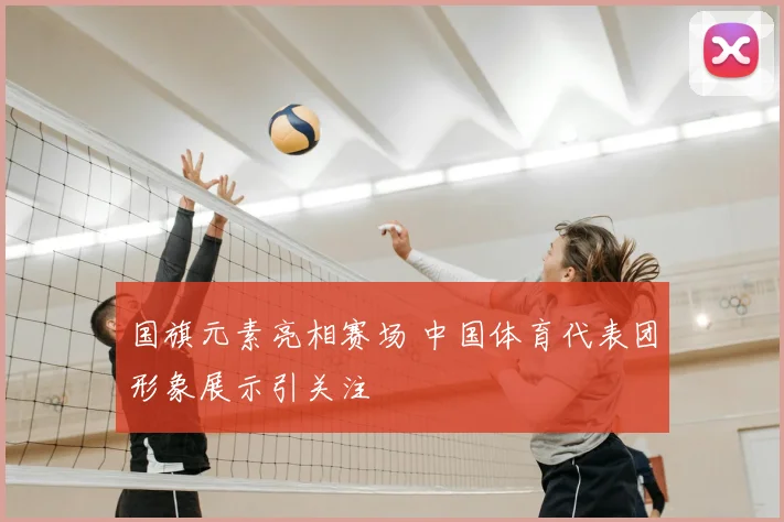 国旗元素亮相赛场 中国体育代表团形象展示引关注