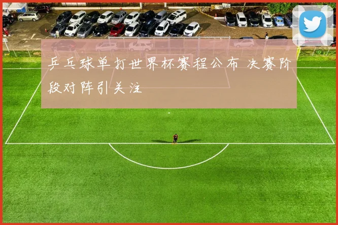 乒乓球单打世界杯赛程公布 决赛阶段对阵引关注