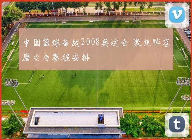 中国篮球备战2008奥运会 聚焦阵容磨合与赛程安排