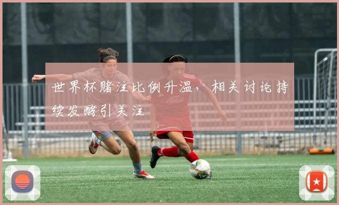 世界杯赌注比例升温，相关讨论持续发酵引关注