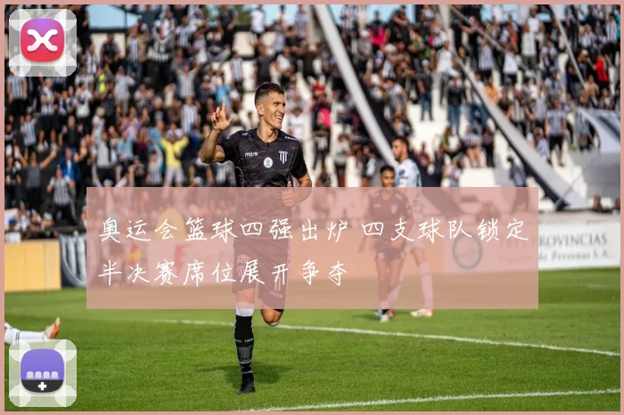 奥运会篮球四强出炉 四支球队锁定半决赛席位展开争夺