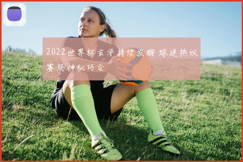 2022世界杯玄学持续发酵 球迷热议赛场神秘巧合
