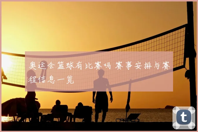 奥运会篮球有比赛吗 赛事安排与赛程信息一览