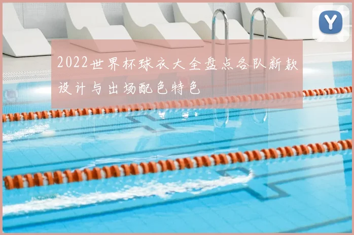 2022世界杯球衣大全盘点各队新款设计与出场配色特色