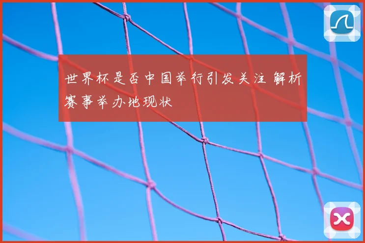 世界杯是否中国举行引发关注 解析赛事举办地现状