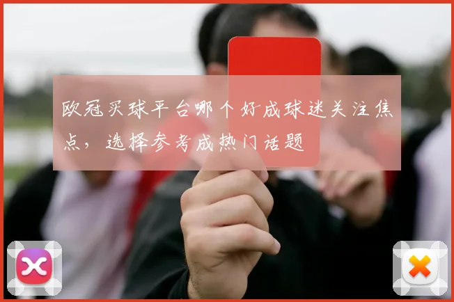 欧冠买球平台哪个好成球迷关注焦点,选择参考成热门话题