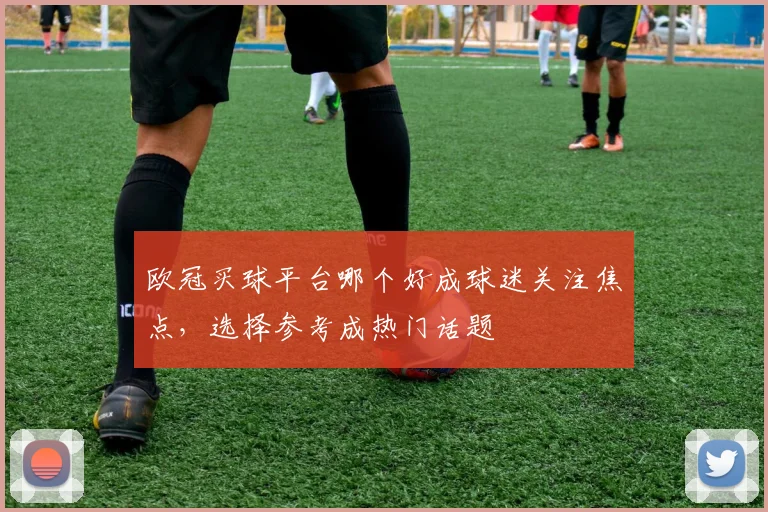 欧冠买球平台哪个好成球迷关注焦点,选择参考成热门话题